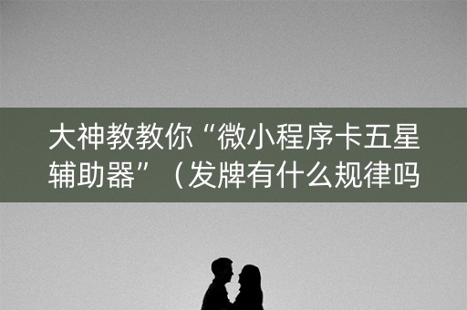 大神教教你“微小程序卡五星辅助器”（发牌有什么规律吗)