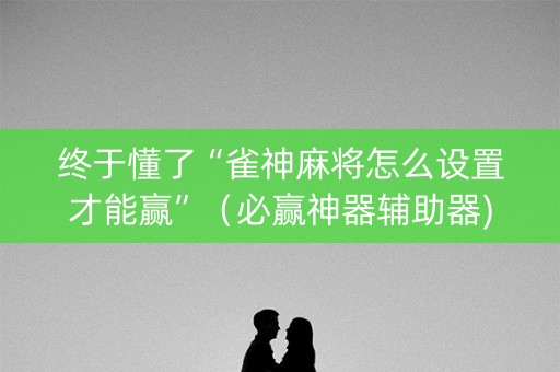 终于懂了“雀神麻将怎么设置才能赢”（必赢神器辅助器)
