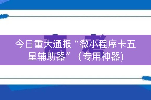 今日重大通报“微小程序卡五星辅助器”（专用神器)