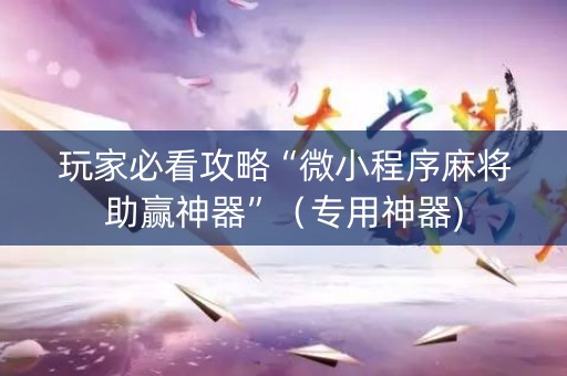 玩家必看攻略“微小程序麻将助赢神器”（专用神器)