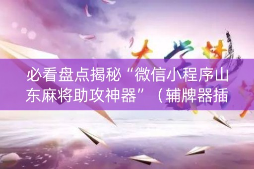 必看盘点揭秘“微信小程序山东麻将助攻神器”（辅牌器插件购买)
