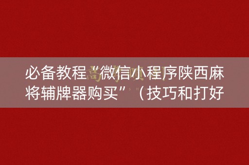 必备教程“微信小程序陕西麻将辅牌器购买”（技巧和打好牌方法)