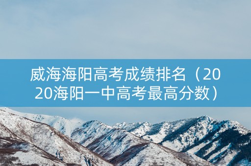 威海海阳高考成绩排名（2020海阳一中高考最高分数）