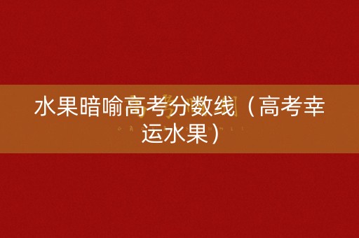 水果暗喻高考分数线（高考幸运水果）