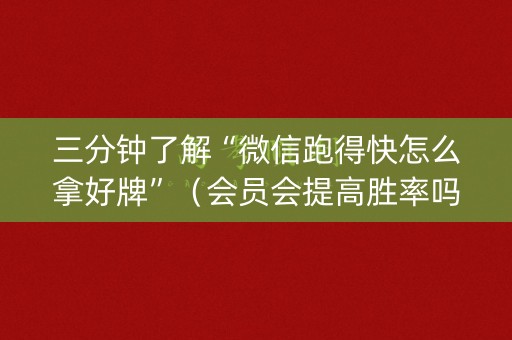 三分钟了解“微信跑得快怎么拿好牌”（会员会提高胜率吗)