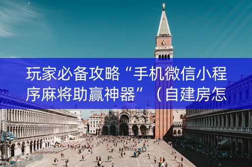 玩家必备攻略“手机微信小程序麻将助赢神器”（自建房怎么拿好牌)