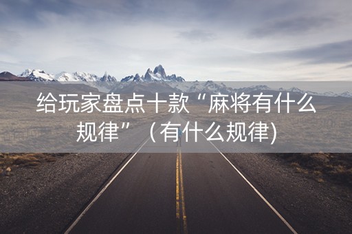 给玩家盘点十款“麻将有什么规律”（有什么规律)