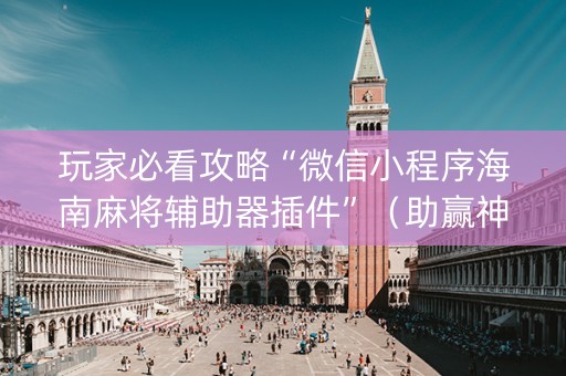 玩家必看攻略“微信小程序海南麻将辅助器插件”（助赢神器)
