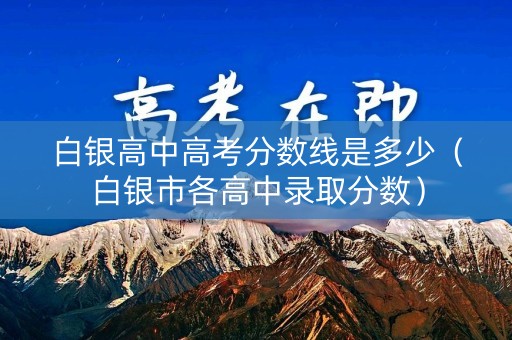 白银高中高考分数线是多少（白银市各高中录取分数）