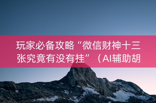 玩家必备攻略“微信财神十三张究竟有没有挂”（AI辅助胡牌规则)