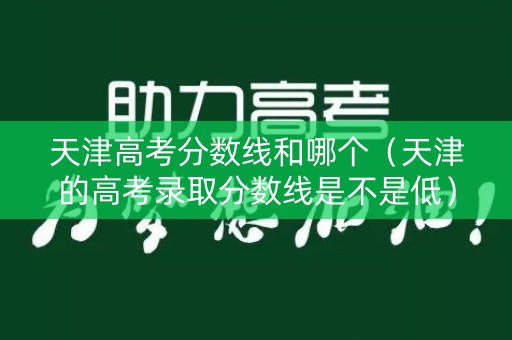 天津高考分数线和哪个（天津的高考录取分数线是不是低）