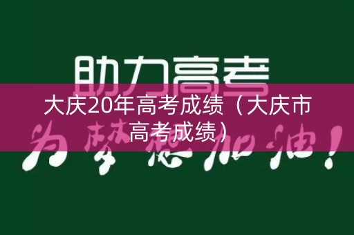大庆20年高考成绩（大庆市高考成绩）