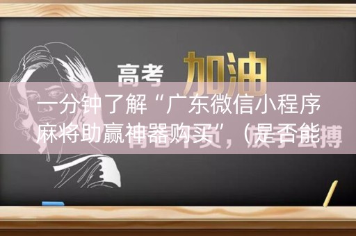 一分钟了解“广东微信小程序麻将助赢神器购买”（是否能开挂)