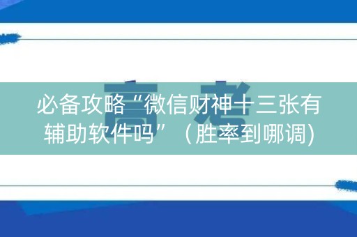 必备攻略“微信财神十三张有辅助软件吗”（胜率到哪调)