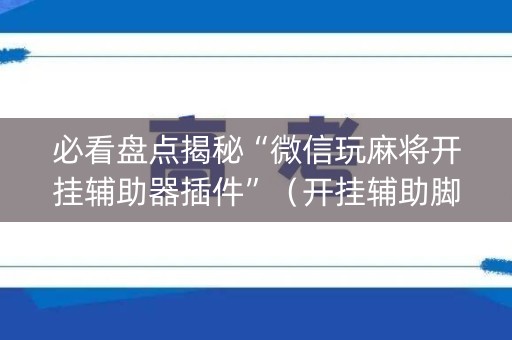 必看盘点揭秘“微信玩麻将开挂辅助器插件”（开挂辅助脚本)