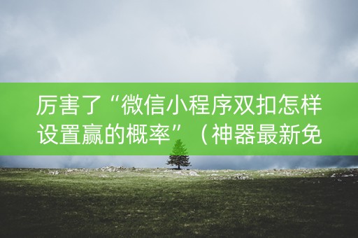 厉害了“微信小程序双扣怎样设置赢的概率”（神器最新免费)