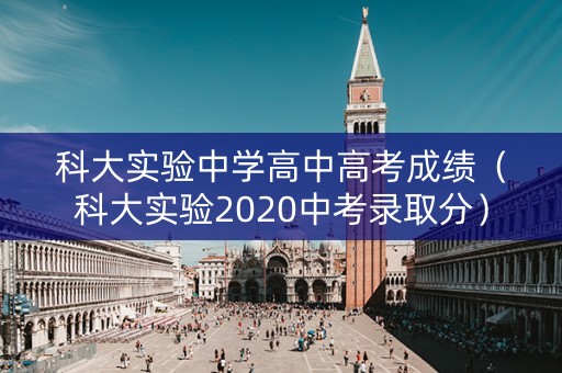 科大实验中学高中高考成绩（科大实验2020中考录取分）