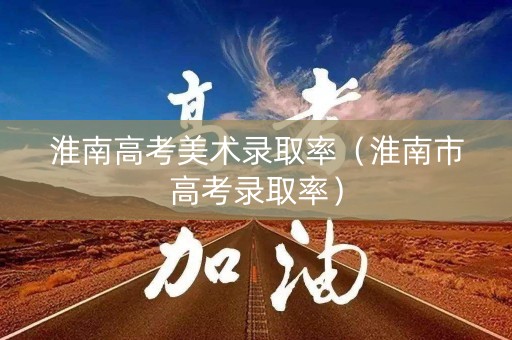 淮南高考美术录取率（淮南市高考录取率）