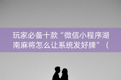 玩家必备十款“微信小程序湖南麻将怎么让系统发好牌”（通用挂软件多少钱)