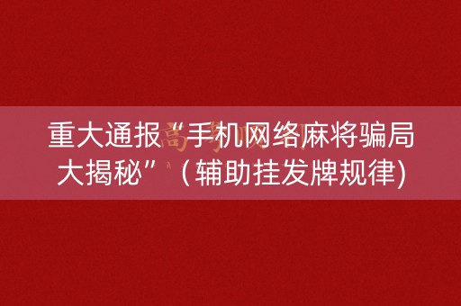 重大通报“手机网络麻将骗局大揭秘”（辅助挂发牌规律)