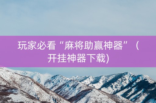 玩家必看“麻将助赢神器”（开挂神器下载)