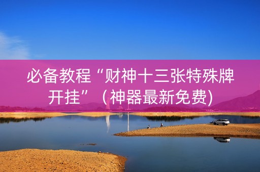 必备教程“财神十三张特殊牌开挂”（神器最新免费)