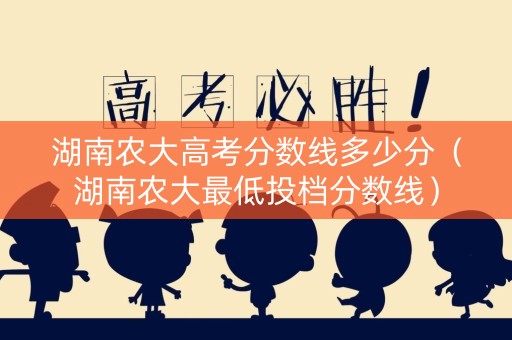 湖南农大高考分数线多少分（湖南农大最低投档分数线）