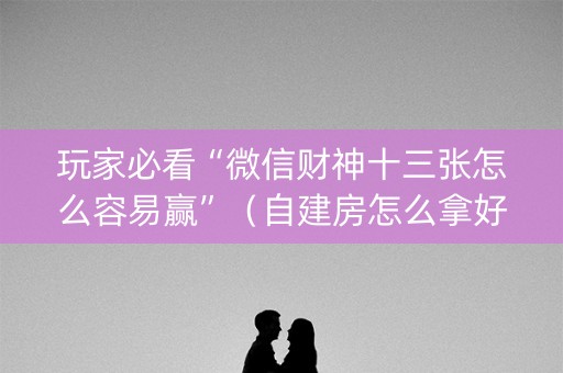 玩家必看“微信财神十三张怎么容易赢”（自建房怎么拿好牌)