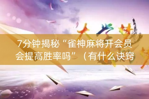 7分钟揭秘“雀神麻将开会员会提高胜率吗”（有什么诀窍)