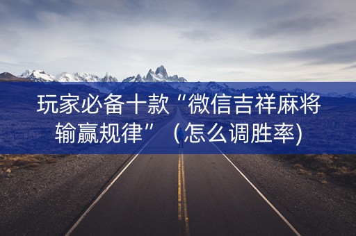 玩家必备十款“微信吉祥麻将输赢规律”（怎么调胜率)