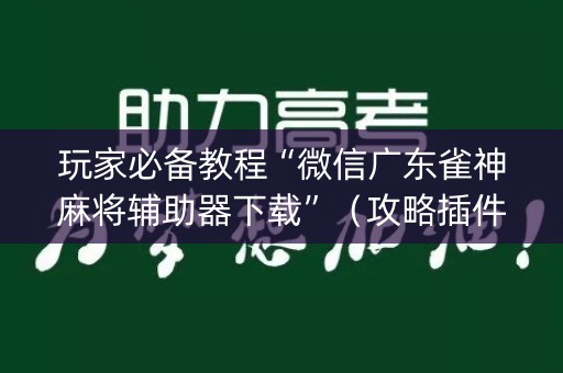 玩家必备教程“微信广东雀神麻将辅助器下载”（攻略插件)