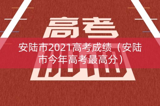 安陆市2021高考成绩（安陆市今年高考最高分）
