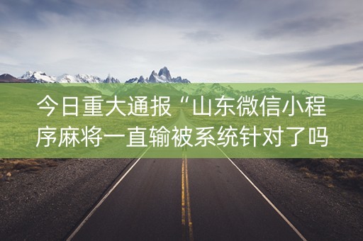 今日重大通报“山东微信小程序麻将一直输被系统针对了吗”（AI辅助胡牌规则)