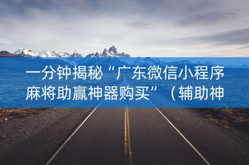 一分钟揭秘“广东微信小程序麻将助赢神器购买”（辅助神器免费)