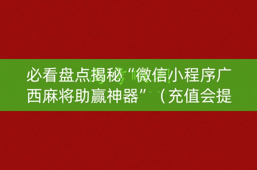 必看盘点揭秘“微信小程序广西麻将助赢神器”（充值会提高胜率么)