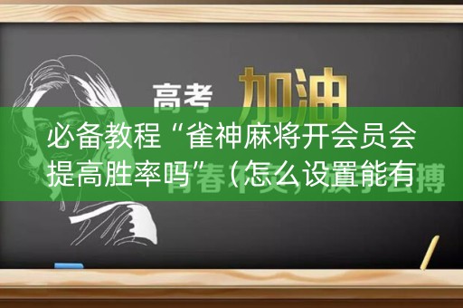 必备教程“雀神麻将开会员会提高胜率吗”（怎么设置能有好牌)