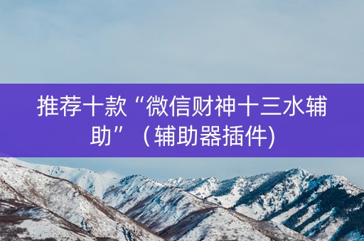 推荐十款“微信财神十三水辅助”（辅助器插件)