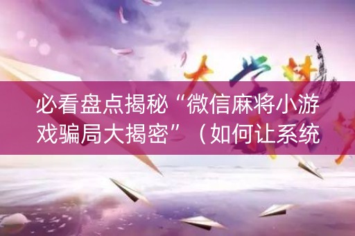 必看盘点揭秘“微信麻将小游戏骗局大揭密”（如何让系统发好牌)