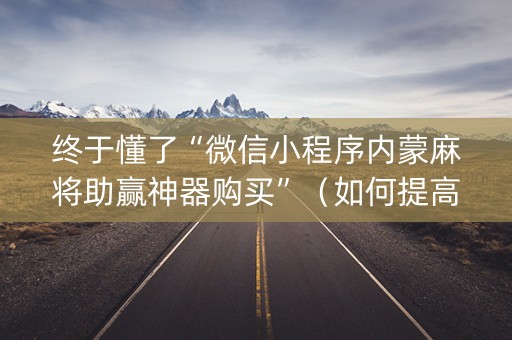 终于懂了“微信小程序内蒙麻将助赢神器购买”（如何提高胜率)