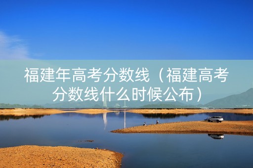 福建年高考分数线（福建高考分数线什么时候公布）