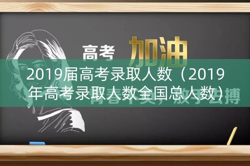 2019届高考录取人数（2019年高考录取人数全国总人数）