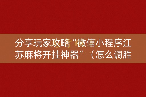 分享玩家攻略“微信小程序江苏麻将开挂神器”（怎么调胜率)