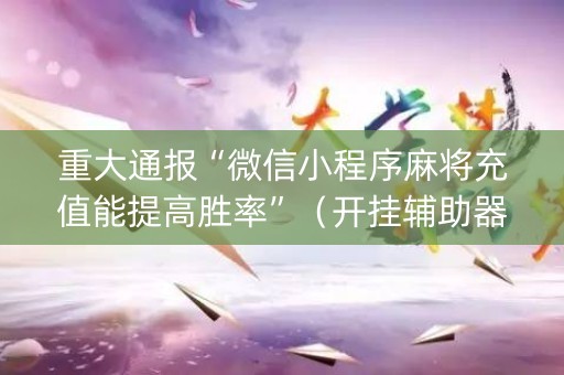 重大通报“微信小程序麻将充值能提高胜率”（开挂辅助器插件)