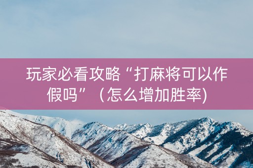 玩家必看攻略“打麻将可以作假吗”（怎么增加胜率)