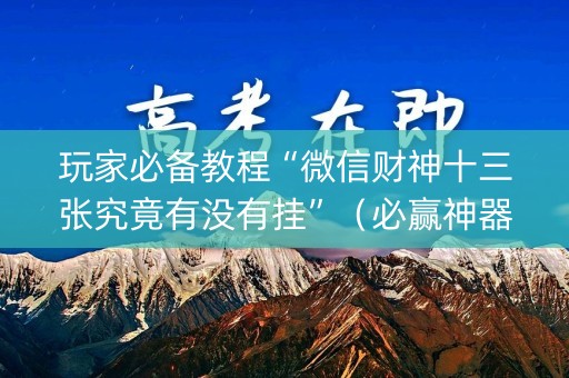 玩家必备教程“微信财神十三张究竟有没有挂”（必赢神器免费安装)
