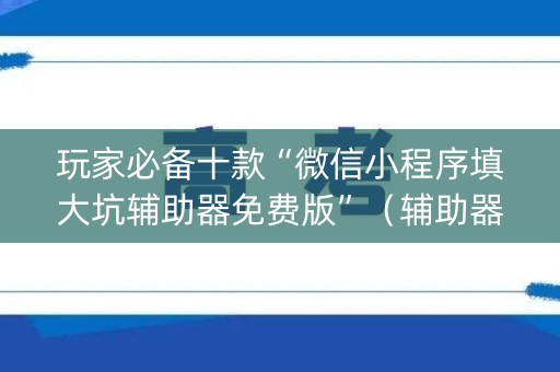 玩家必备十款“微信小程序填大坑辅助器免费版”（辅助器插件)