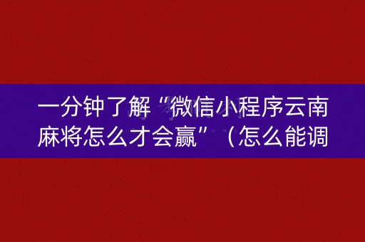 一分钟了解“微信小程序云南麻将怎么才会赢”（怎么能调好牌)