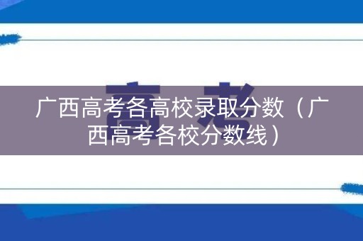 广西高考各高校录取分数（广西高考各校分数线）