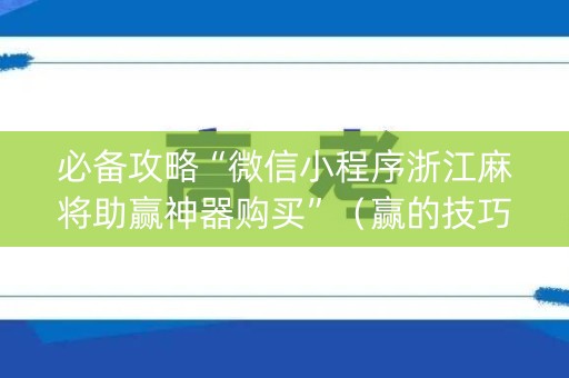 必备攻略“微信小程序浙江麻将助赢神器购买”（赢的技巧规律)