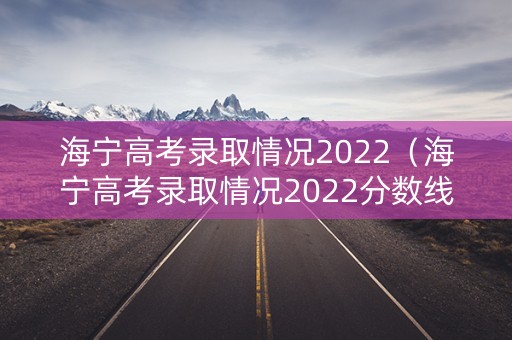 海宁高考录取情况2022（海宁高考录取情况2022分数线）